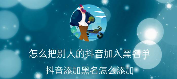 怎么把别人的抖音加入黑名单 抖音添加黑名怎么添加？